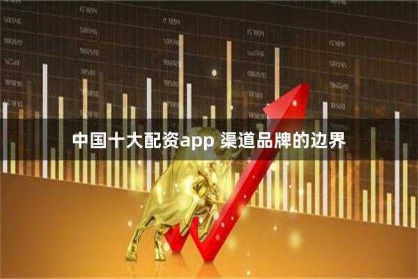 中国十大配资app 渠道品牌的边界