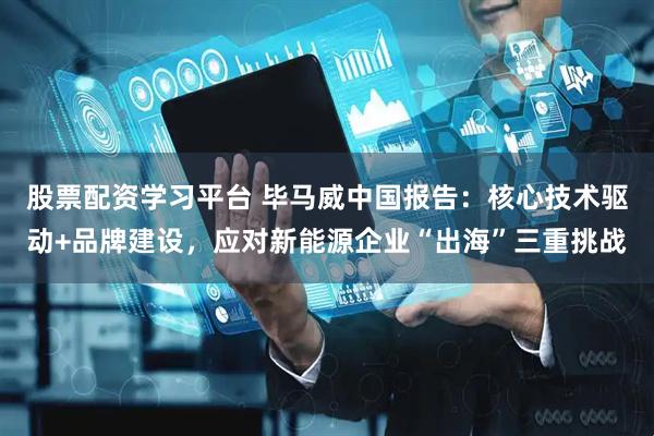 股票配资学习平台 毕马威中国报告：核心技术驱动+品牌建设，应对新能源企业“出海”三重挑战