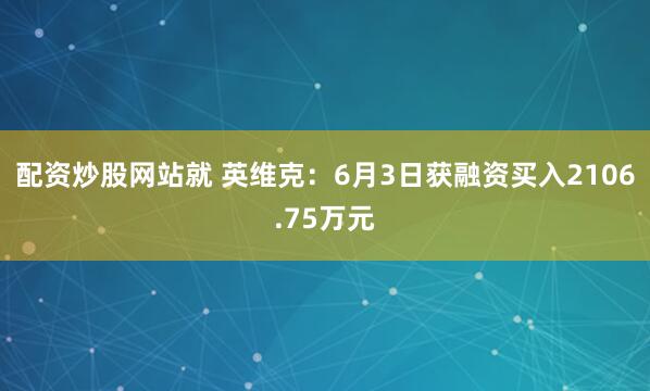 配资炒股网站就 英维克：6月3日获融资买入2106.75万元