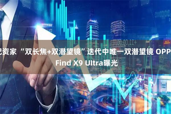 配资家 “双长焦+双潜望镜”迭代中唯一双潜望镜 OPPO Find X9 UItra曝光