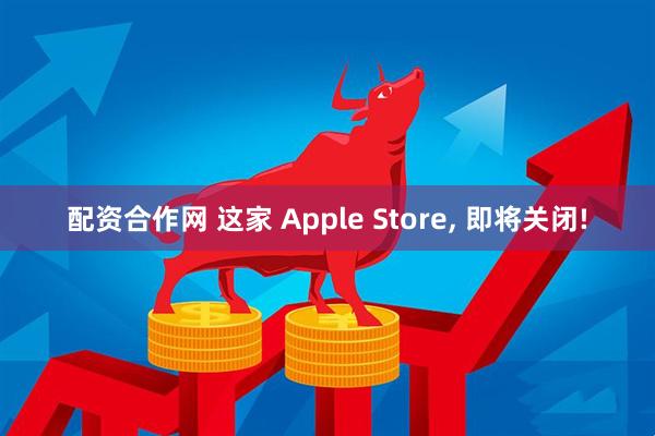 配资合作网 这家 Apple Store, 即将关闭!