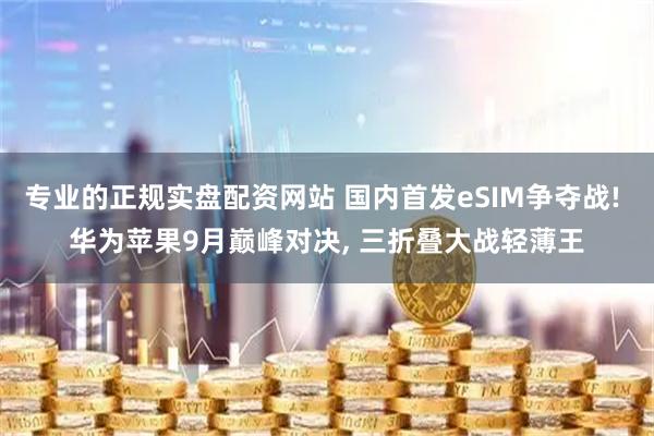 专业的正规实盘配资网站 国内首发eSIM争夺战! 华为苹果9月巅峰对决, 三折叠大战轻薄王