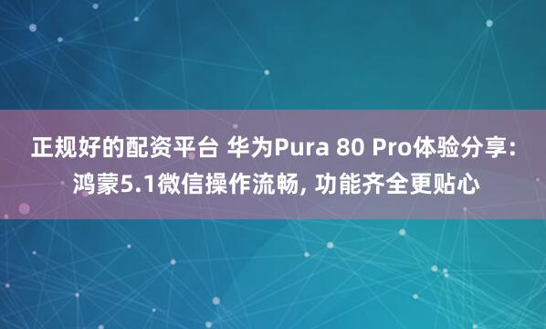 正规好的配资平台 华为Pura 80 Pro体验分享: 鸿蒙5.1微信操作流畅, 功能齐全更贴心