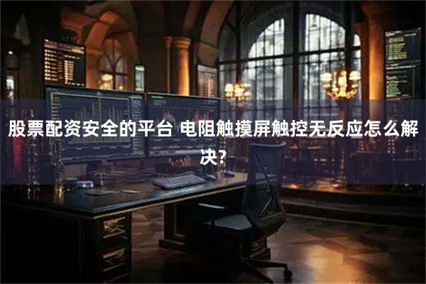 股票配资安全的平台 电阻触摸屏触控无反应怎么解决?