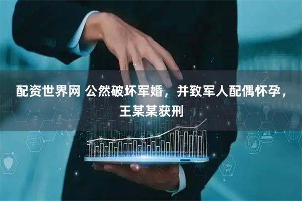 配资世界网 公然破坏军婚，并致军人配偶怀孕，王某某获刑
