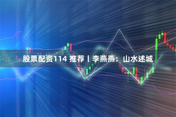 股票配资114 推荐丨李燕燕：山水述城