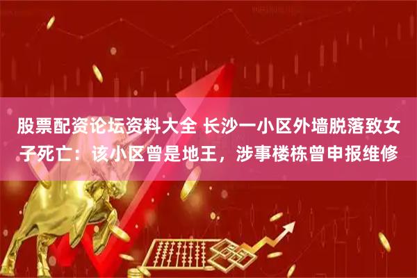 股票配资论坛资料大全 长沙一小区外墙脱落致女子死亡：该小区曾是地王，涉事楼栋曾申报维修