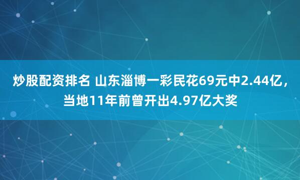 炒股配资排名 山东淄博一彩民花69元中2.44亿，当地11年前曾开出4.97亿大奖