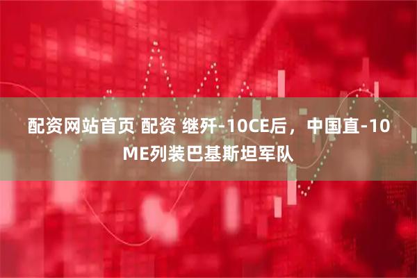 配资网站首页 配资 继歼-10CE后，中国直-10ME列装巴基斯坦军队