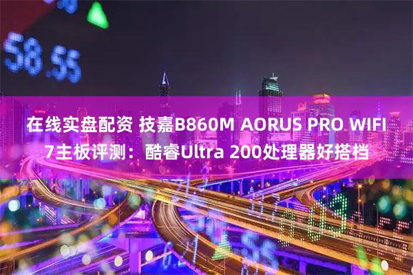 在线实盘配资 技嘉B860M AORUS PRO WIFI7主板评测：酷睿Ultra 200处理器好搭档