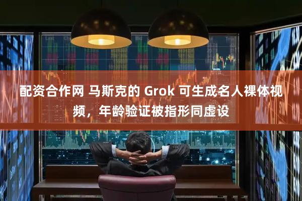 配资合作网 马斯克的 Grok 可生成名人裸体视频，年龄验证被指形同虚设