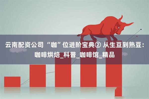 云南配资公司 “咖”位进阶宝典② 从生豆到熟豆：咖啡烘焙_科普_咖啡馆_精品