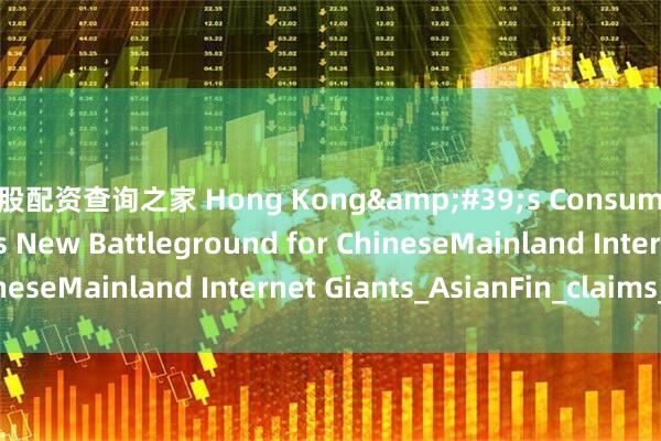 炒股配资查询之家 Hong Kong&#39;s Consumer Market Becomes New Battleground for ChineseMainland Internet Giants_AsianFin_claims_the