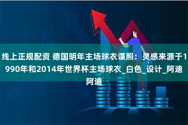 线上正规配资 德国明年主场球衣谍照：灵感来源于1990年和2014年世界杯主场球衣_白色_设计_阿迪