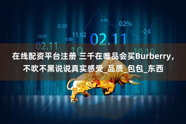 在线配资平台注册 三千在唯品会买Burberry，不吹不黑说说真实感受_品质_包包_东西