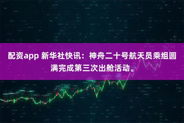 配资app 新华社快讯：神舟二十号航天员乘组圆满完成第三次出舱活动。