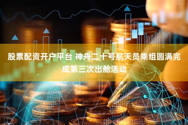 股票配资开户平台 神舟二十号航天员乘组圆满完成第三次出舱活动