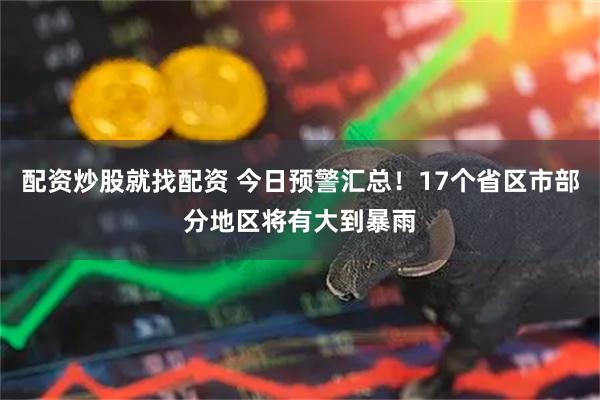 配资炒股就找配资 今日预警汇总！17个省区市部分地区将有大到暴雨