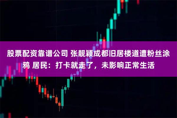 股票配资靠谱公司 张靓颖成都旧居楼道遭粉丝涂鸦 居民：打卡就走了，未影响正常生活
