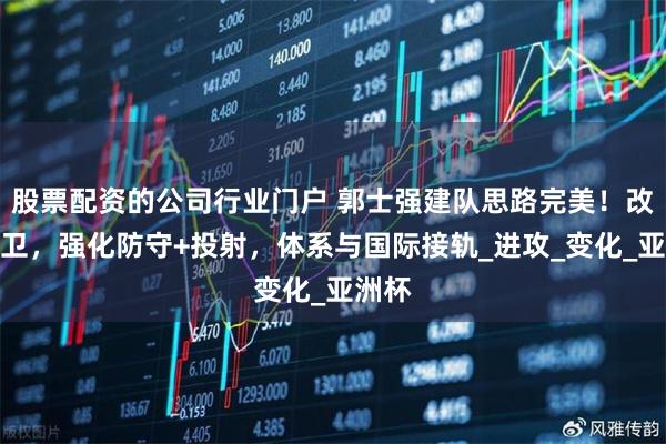股票配资的公司行业门户 郭士强建队思路完美！改造后卫，强化防守+投射，体系与国际接轨_进攻_变化_亚洲杯