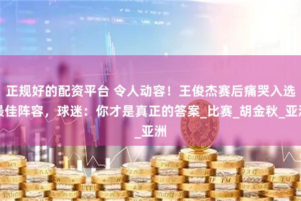 正规好的配资平台 令人动容！王俊杰赛后痛哭入选最佳阵容，球迷：你才是真正的答案_比赛_胡金秋_亚洲