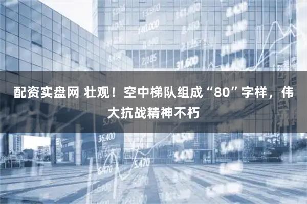 配资实盘网 壮观！空中梯队组成“80”字样，伟大抗战精神不朽