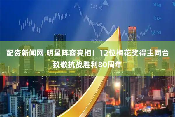 配资新闻网 明星阵容亮相！12位梅花奖得主同台致敬抗战胜利80周年