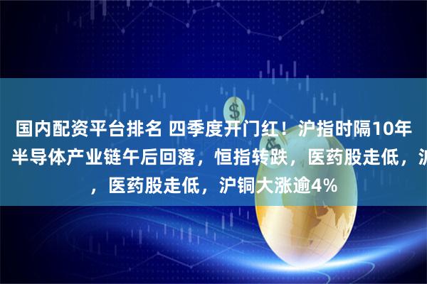 国内配资平台排名 四季度开门红！沪指时隔10年突破3900点，半导体产业链午后回落，恒指转跌，医药股走低，沪铜大涨逾4%