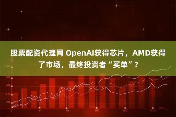 股票配资代理网 OpenAI获得芯片，AMD获得了市场，最终投资者“买单”？