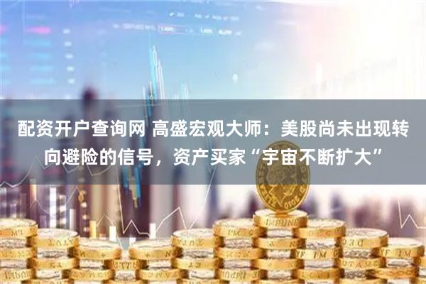 配资开户查询网 高盛宏观大师：美股尚未出现转向避险的信号，资产买家“宇宙不断扩大”