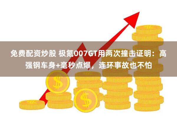免费配资炒股 极氪007GT用两次撞击证明：高强钢车身+毫秒点爆，连环事故也不怕