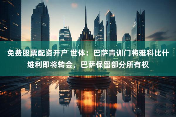 免费股票配资开户 世体：巴萨青训门将雅科比什维利即将转会，巴萨保留部分所有权