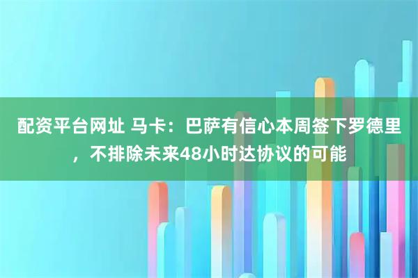 配资平台网址 马卡：巴萨有信心本周签下罗德里，不排除未来48小时达协议的可能
