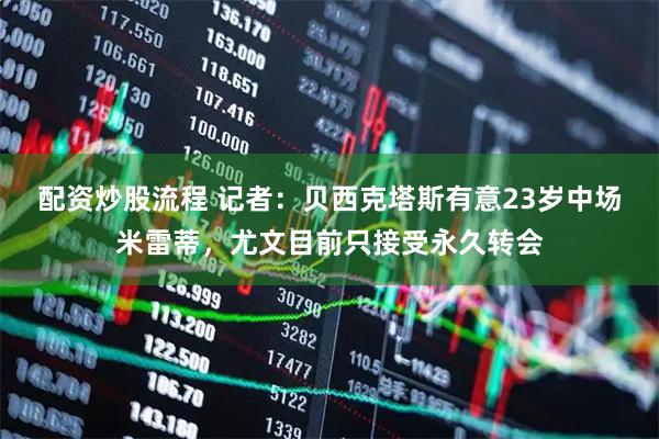 配资炒股流程 记者：贝西克塔斯有意23岁中场米雷蒂，尤文目前只接受永久转会