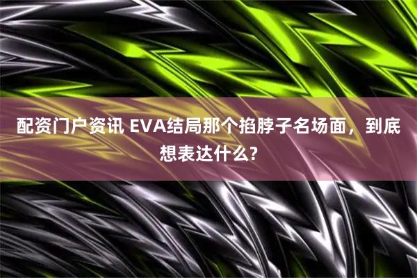 配资门户资讯 EVA结局那个掐脖子名场面，到底想表达什么?