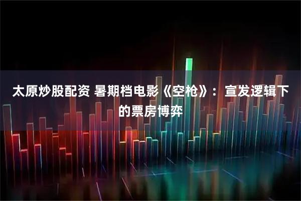 太原炒股配资 暑期档电影《空枪》：宣发逻辑下的票房博弈