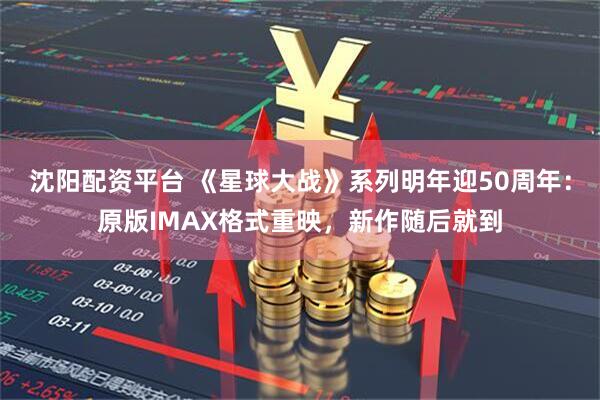 沈阳配资平台 《星球大战》系列明年迎50周年：原版IMAX格式重映，新作随后就到